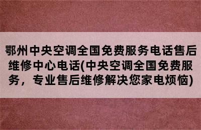 鄂州中央空调全国免费服务电话售后维修中心电话(中央空调全国免费服务，专业售后维修解决您家电烦恼)