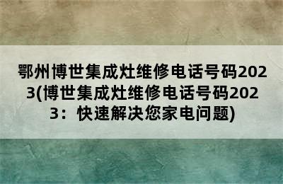 鄂州博世集成灶维修电话号码2023(博世集成灶维修电话号码2023：快速解决您家电问题)