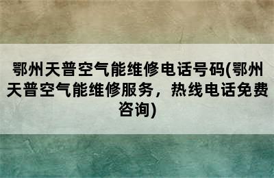 鄂州天普空气能维修电话号码(鄂州天普空气能维修服务，热线电话免费咨询)