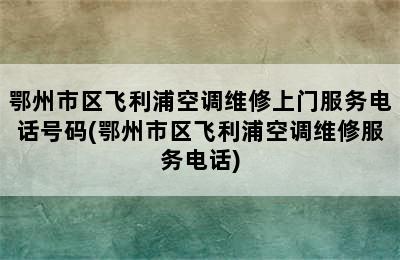 鄂州市区飞利浦空调维修上门服务电话号码(鄂州市区飞利浦空调维修服务电话)