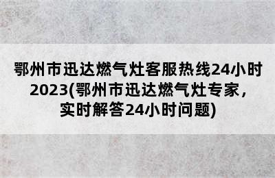 鄂州市迅达燃气灶客服热线24小时2023(鄂州市迅达燃气灶专家，实时解答24小时问题)