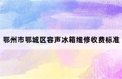 鄂州市鄂城区容声冰箱维修收费标准