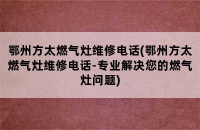 鄂州方太燃气灶维修电话(鄂州方太燃气灶维修电话-专业解决您的燃气灶问题)