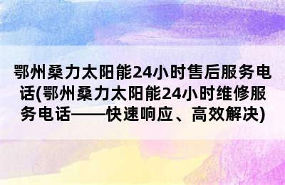 鄂州桑力太阳能24小时售后服务电话(鄂州桑力太阳能24小时维修服务电话——快速响应、高效解决)