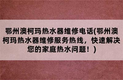 鄂州澳柯玛热水器维修电话(鄂州澳柯玛热水器维修服务热线，快速解决您的家庭热水问题！)