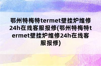 鄂州特梅特termet壁挂炉维修24h在线客服报修(鄂州特梅特termet壁挂炉维修24h在线客服报修)