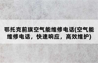 鄂托克前旗空气能维修电话(空气能维修电话，快速响应，高效维护)