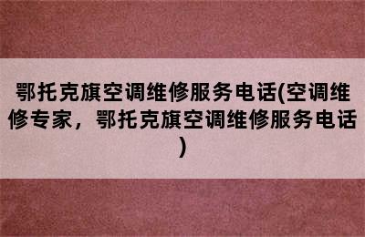 鄂托克旗空调维修服务电话(空调维修专家，鄂托克旗空调维修服务电话)