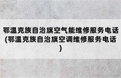 鄂温克族自治旗空气能维修服务电话(鄂温克族自治旗空调维修服务电话)