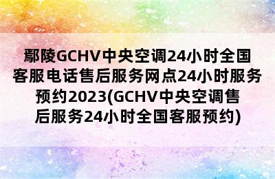 鄢陵GCHV中央空调24小时全国客服电话售后服务网点24小时服务预约2023(GCHV中央空调售后服务24小时全国客服预约)