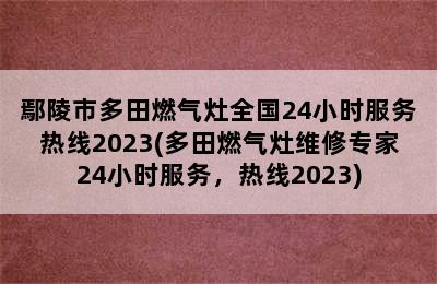 鄢陵市多田燃气灶全国24小时服务热线2023(多田燃气灶维修专家24小时服务，热线2023)