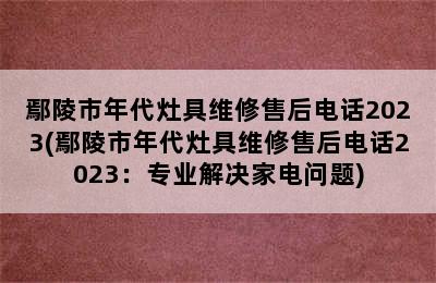 鄢陵市年代灶具维修售后电话2023(鄢陵市年代灶具维修售后电话2023：专业解决家电问题)