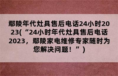 鄢陵年代灶具售后电话24小时2023(“24小时年代灶具售后电话2023，鄢陵家电维修专家随时为您解决问题！”)