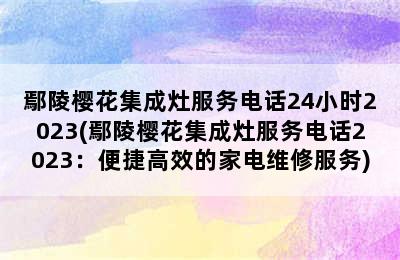 鄢陵樱花集成灶服务电话24小时2023(鄢陵樱花集成灶服务电话2023：便捷高效的家电维修服务)