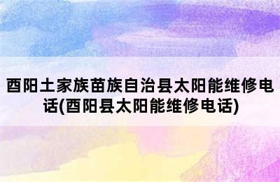 酉阳土家族苗族自治县太阳能维修电话(酉阳县太阳能维修电话)