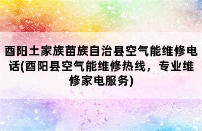 酉阳土家族苗族自治县空气能维修电话(酉阳县空气能维修热线，专业维修家电服务)