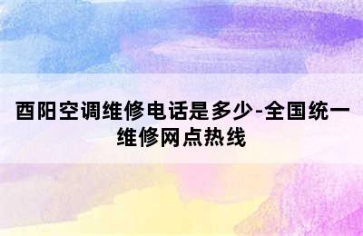 酉阳空调维修电话是多少-全国统一维修网点热线