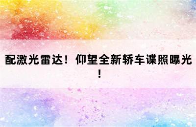 配激光雷达！仰望全新轿车谍照曝光！