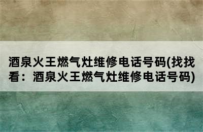 酒泉火王燃气灶维修电话号码(找找看：酒泉火王燃气灶维修电话号码)