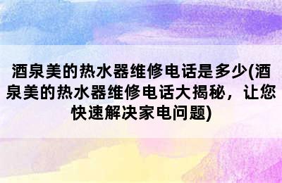 酒泉美的热水器维修电话是多少(酒泉美的热水器维修电话大揭秘，让您快速解决家电问题)