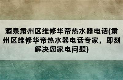 酒泉肃州区维修华帝热水器电话(肃州区维修华帝热水器电话专家，即刻解决您家电问题)