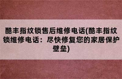 酷丰指纹锁售后维修电话(酷丰指纹锁维修电话：尽快修复您的家居保护壁垒)