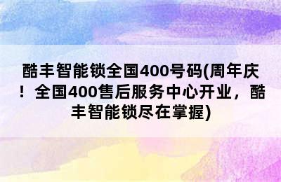 酷丰智能锁全国400号码(周年庆！全国400售后服务中心开业，酷丰智能锁尽在掌握)