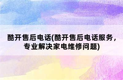 酷开售后电话(酷开售后电话服务，专业解决家电维修问题)