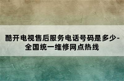 酷开电视售后服务电话号码是多少-全国统一维修网点热线