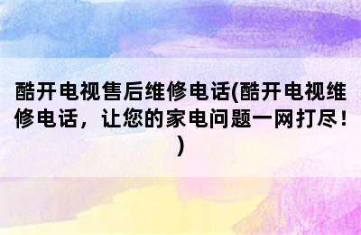 酷开电视售后维修电话(酷开电视维修电话，让您的家电问题一网打尽！)