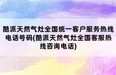 酷派天然气灶全国统一客户服务热线电话号码(酷派天然气灶全国客服热线咨询电话)