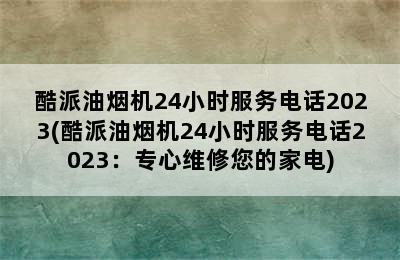 酷派油烟机24小时服务电话2023(酷派油烟机24小时服务电话2023：专心维修您的家电)