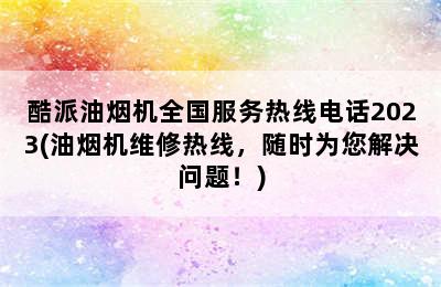 酷派油烟机全国服务热线电话2023(油烟机维修热线，随时为您解决问题！)