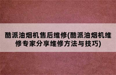 酷派油烟机售后维修(酷派油烟机维修专家分享维修方法与技巧)