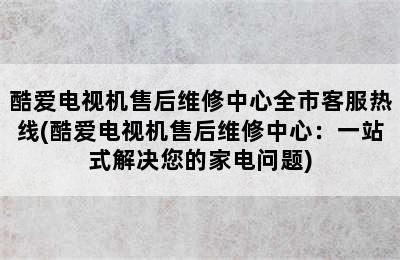 酷爱电视机售后维修中心全市客服热线(酷爱电视机售后维修中心：一站式解决您的家电问题)