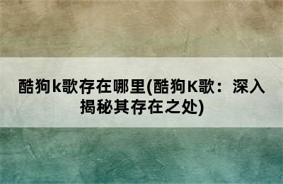 酷狗k歌存在哪里(酷狗K歌：深入揭秘其存在之处)