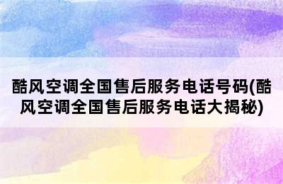 酷风空调全国售后服务电话号码(酷风空调全国售后服务电话大揭秘)