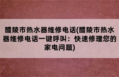 醴陵市热水器维修电话(醴陵市热水器维修电话一键呼叫：快速修理您的家电问题)