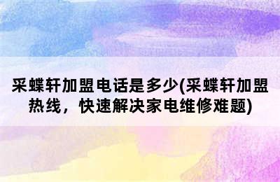 采蝶轩加盟电话是多少(采蝶轩加盟热线，快速解决家电维修难题)