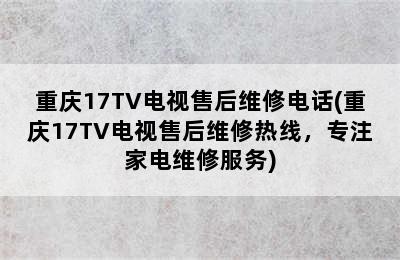 重庆17TV电视售后维修电话(重庆17TV电视售后维修热线，专注家电维修服务)