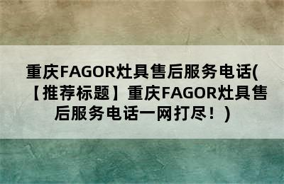 重庆FAGOR灶具售后服务电话(【推荐标题】重庆FAGOR灶具售后服务电话一网打尽！)