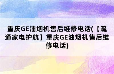 重庆GE油烟机售后维修电话(【疏通家电护航】重庆GE油烟机售后维修电话)