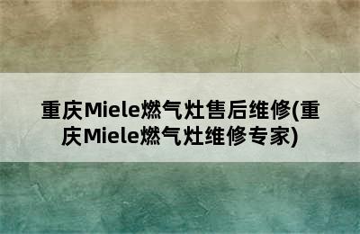 重庆Miele燃气灶售后维修(重庆Miele燃气灶维修专家)