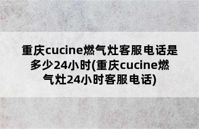 重庆cucine燃气灶客服电话是多少24小时(重庆cucine燃气灶24小时客服电话)