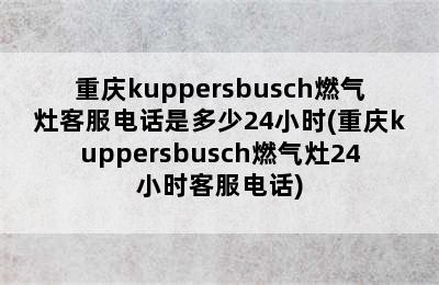 重庆kuppersbusch燃气灶客服电话是多少24小时(重庆kuppersbusch燃气灶24小时客服电话)