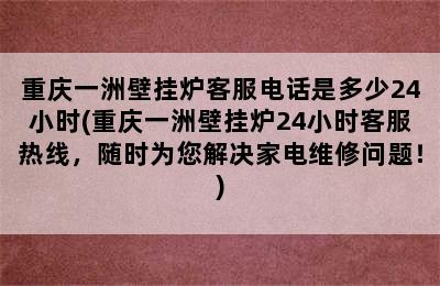 重庆一洲壁挂炉客服电话是多少24小时(重庆一洲壁挂炉24小时客服热线，随时为您解决家电维修问题！)