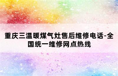 重庆三温暖煤气灶售后维修电话-全国统一维修网点热线