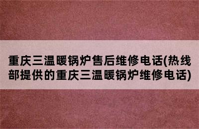 重庆三温暖锅炉售后维修电话(热线部提供的重庆三温暖锅炉维修电话)