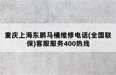 重庆上海东鹏马桶维修电话(全国联保)客服服务400热线