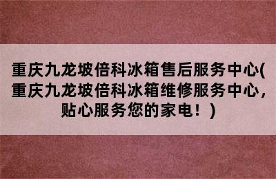 重庆九龙坡倍科冰箱售后服务中心(重庆九龙坡倍科冰箱维修服务中心，贴心服务您的家电！)